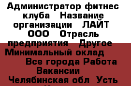 Администратор фитнес-клуба › Название организации ­ ЛАЙТ, ООО › Отрасль предприятия ­ Другое › Минимальный оклад ­ 17 000 - Все города Работа » Вакансии   . Челябинская обл.,Усть-Катав г.